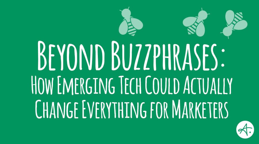 Beyond Buzzphrases: How emerging tech could actually change everything for marketers