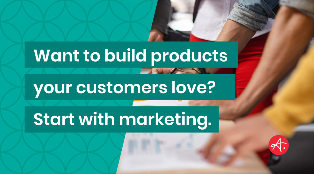 Want to build products your customers love? Start with marketing