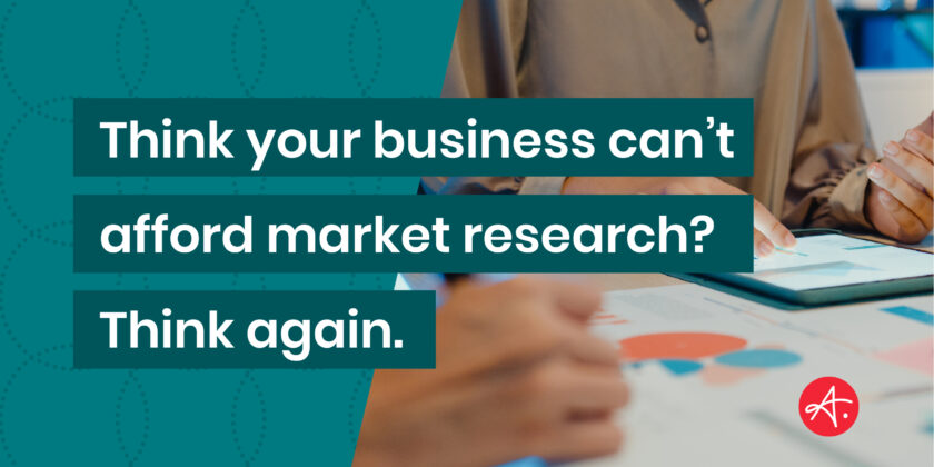 Think your business can’t afford market research? Think again.