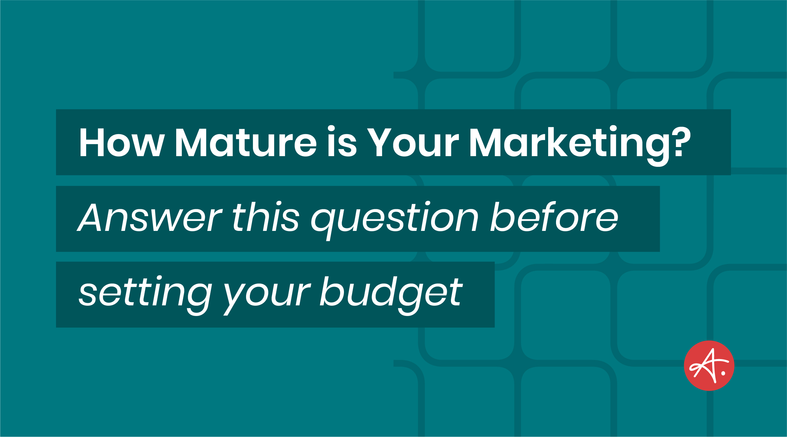 How mature is your marketing? Answer this question before setting your budget