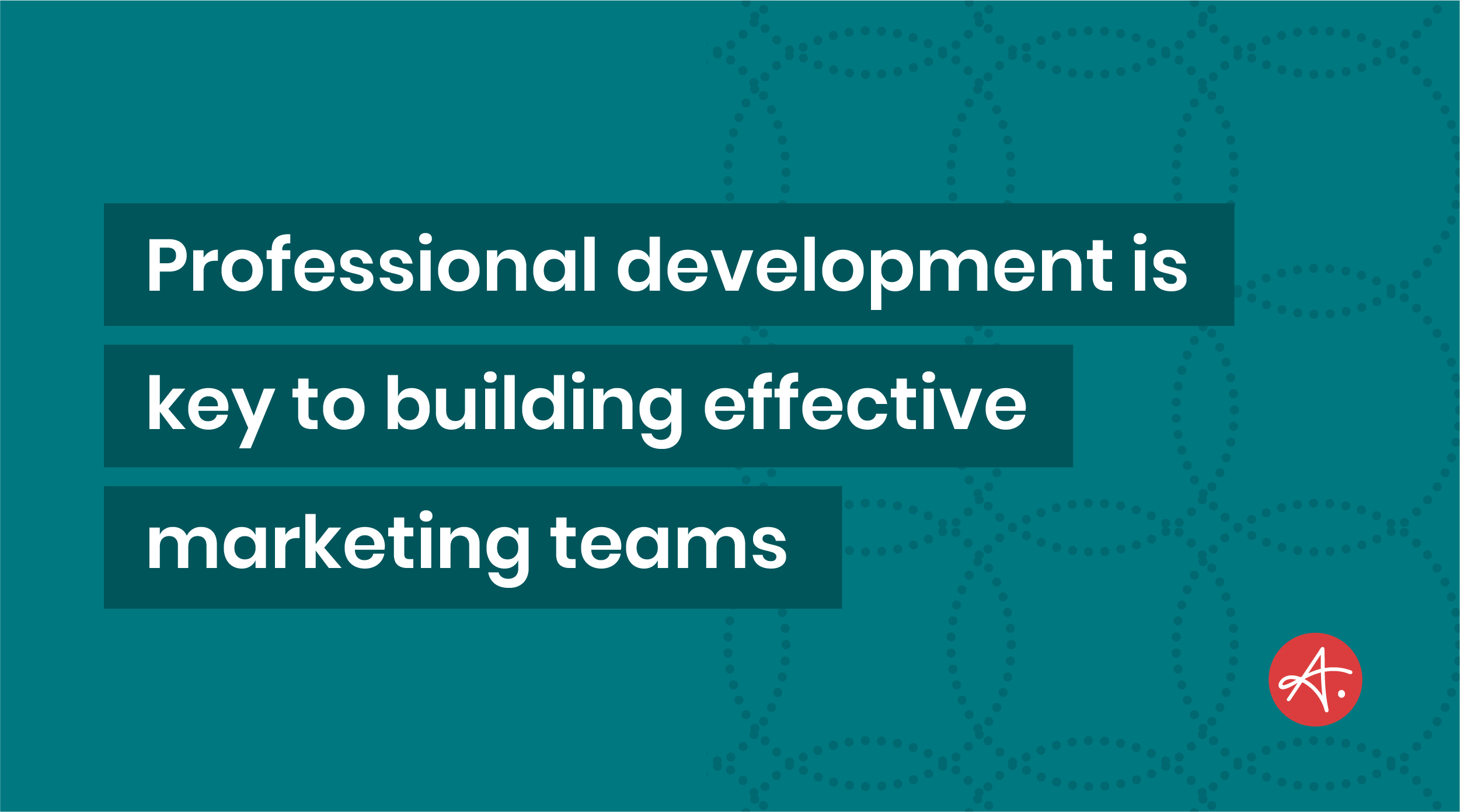 Professional development is key to building effective marketing teams