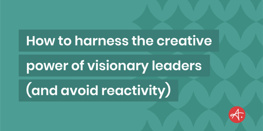 How marketers can harness the creative power of visionary leaders (and avoid reactivity)