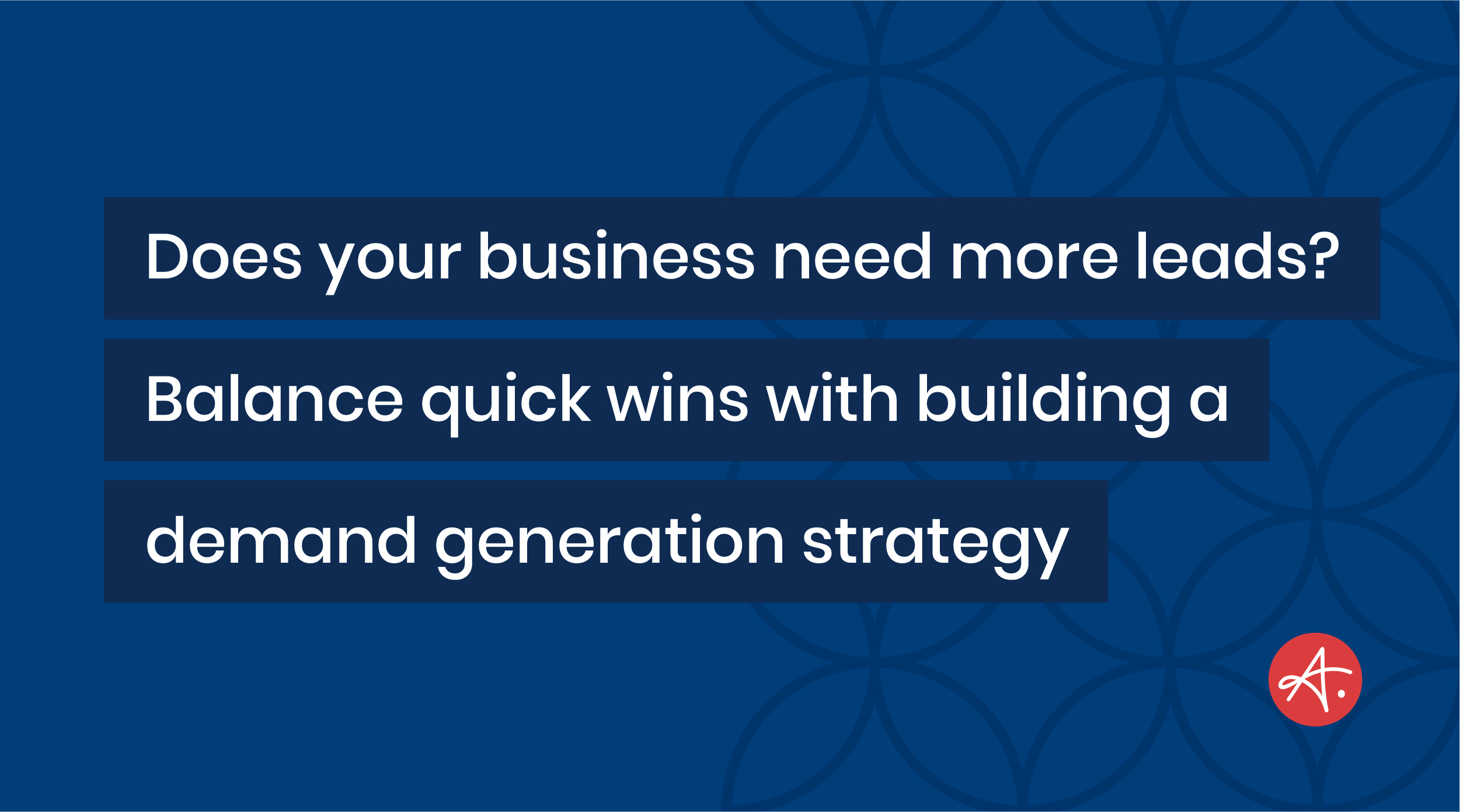 Does your business need more leads? Balance quick wins with building a demand generation strategy