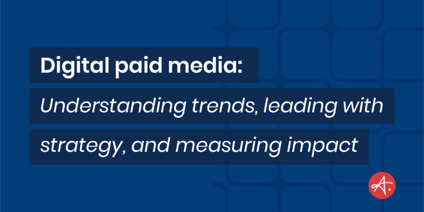 Digital paid media: Understanding trends, leading with strategy, and measuring impact