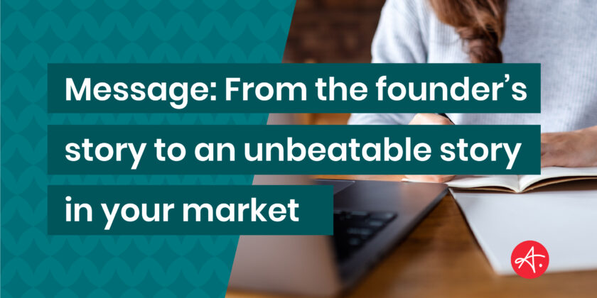 Message: From the founder’s story to an unbeatable story in your market