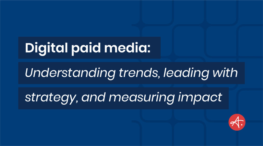 Digital paid media: Understanding trends, leading with strategy, and measuring impact