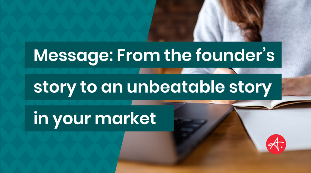 Message: From the founder’s story to an unbeatable story in your market
