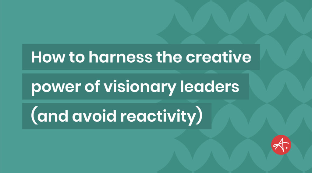 How marketers can harness the creative power of visionary leaders (and avoid reactivity)