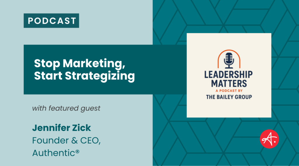 Podcast graphic reading “Stop Marketing, Start Strategizing” featuring guest Jennifer Zick, Founder & CEO of Authentic®, alongside the Leadership Matters podcast logo by The Bailey Group.