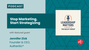 Podcast graphic reading “Stop Marketing, Start Strategizing” featuring guest Jennifer Zick, Founder & CEO of Authentic®, alongside the Leadership Matters podcast logo by The Bailey Group.