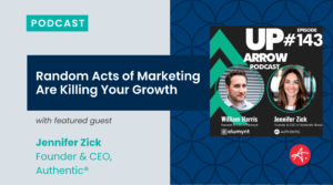 Up Arrow Podcast episode graphic with the title “Random Acts of Marketing Are Killing Your Growth,” featuring guest Jennifer Zick, Founder and CEO of Authentic®. The design includes a podcast label, bold navy and teal branding, headshots of William Harris and Jennifer Zick, and podcast artwork labeled Episode 143.
